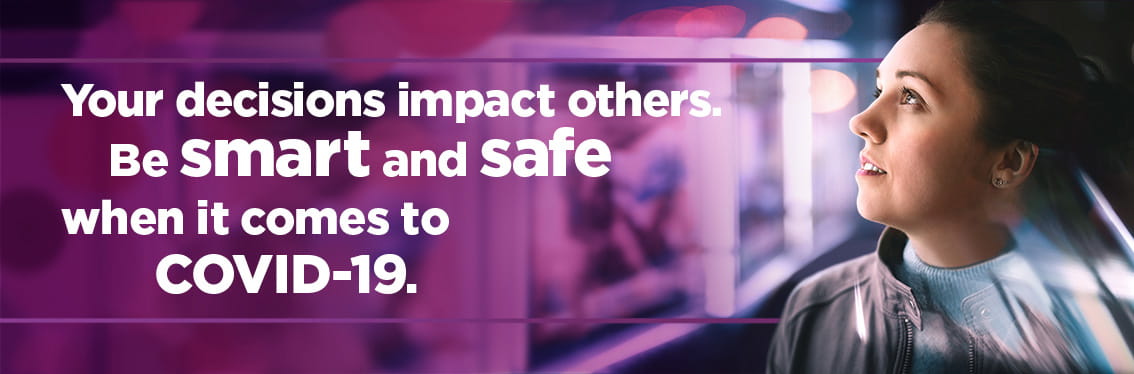 Your decisions impact other. Be smart and safe when it comes to COVID-19.